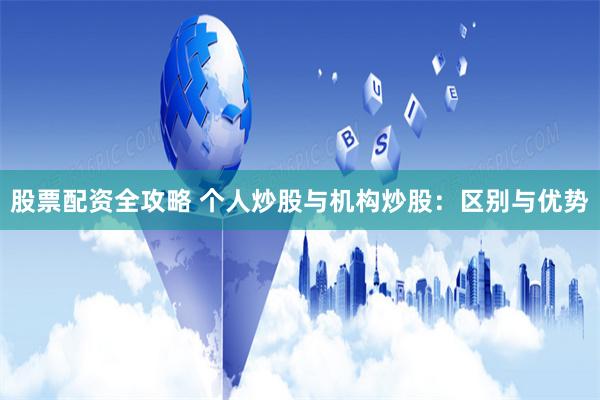 股票配资全攻略 个人炒股与机构炒股：区别与优势