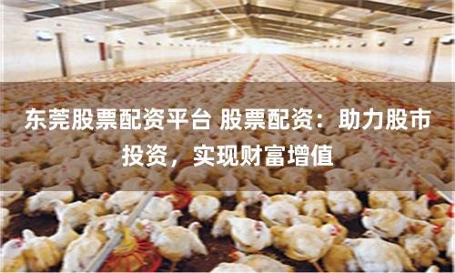 东莞股票配资平台 股票配资：助力股市投资，实现财富增值