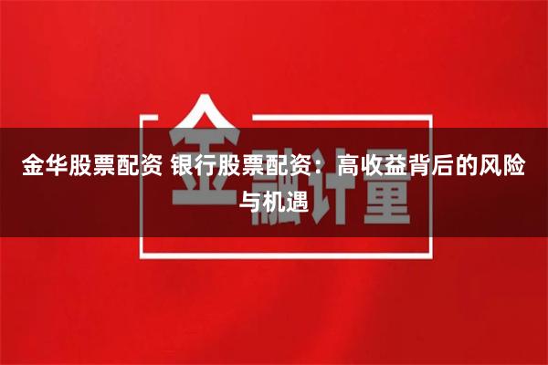 金华股票配资 银行股票配资：高收益背后的风险与机遇