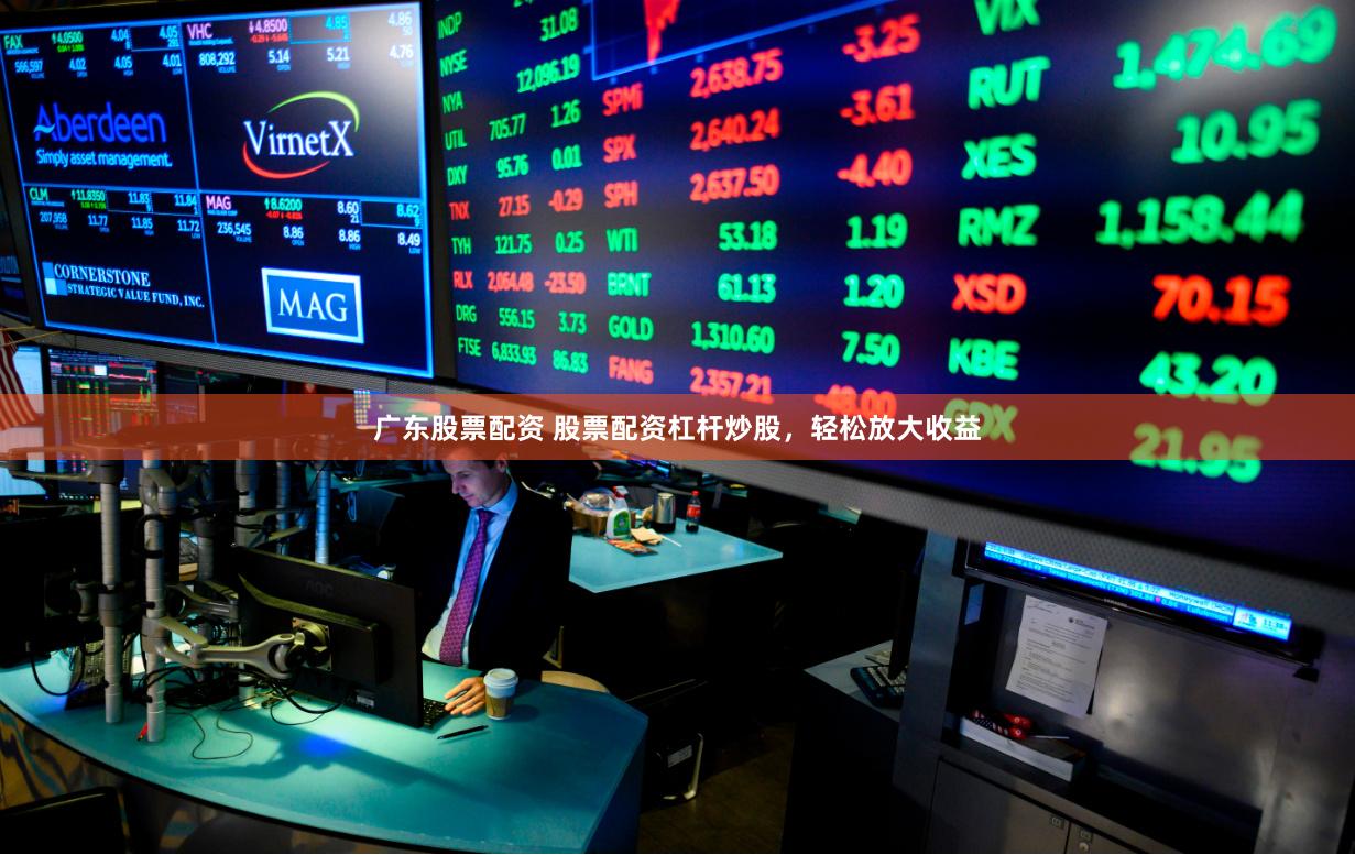 广东股票配资 股票配资杠杆炒股，轻松放大收益