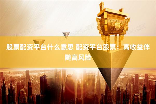 股票配资平台什么意思 配资平台股票：高收益伴随高风险