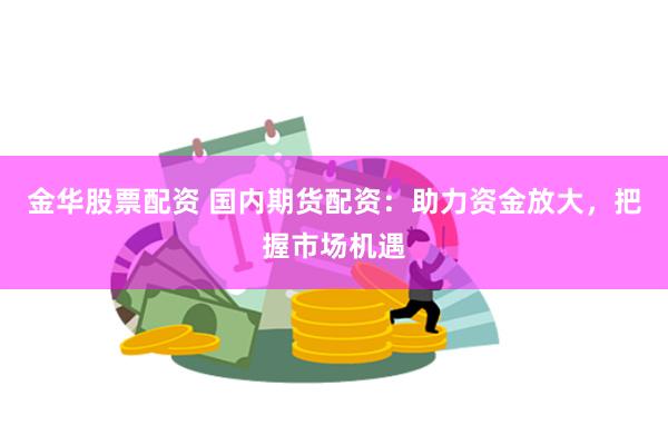 金华股票配资 国内期货配资：助力资金放大，把握市场机遇