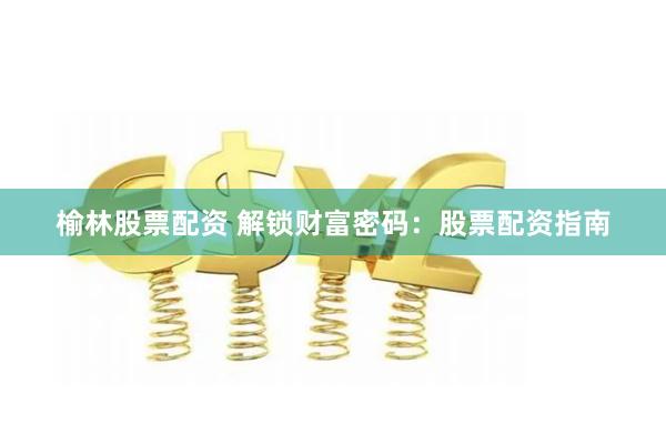 榆林股票配资 解锁财富密码：股票配资指南