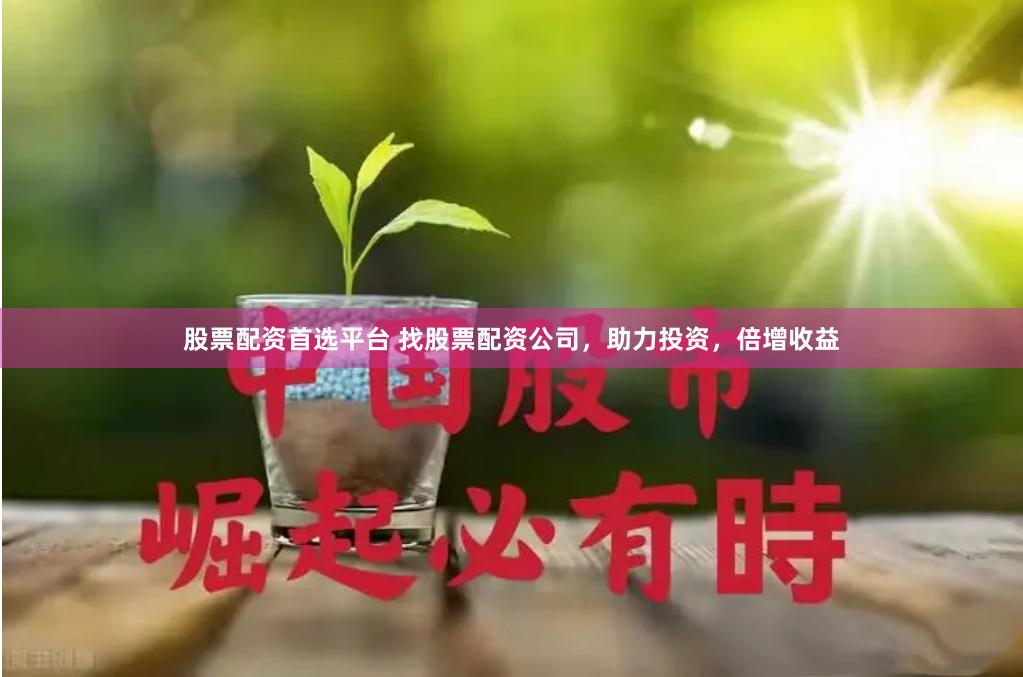 股票配资首选平台 找股票配资公司，助力投资，倍增收益