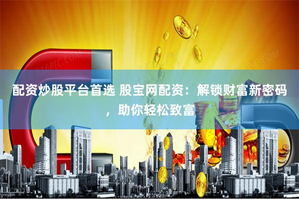 配资炒股平台首选 股宝网配资：解锁财富新密码，助你轻松致富