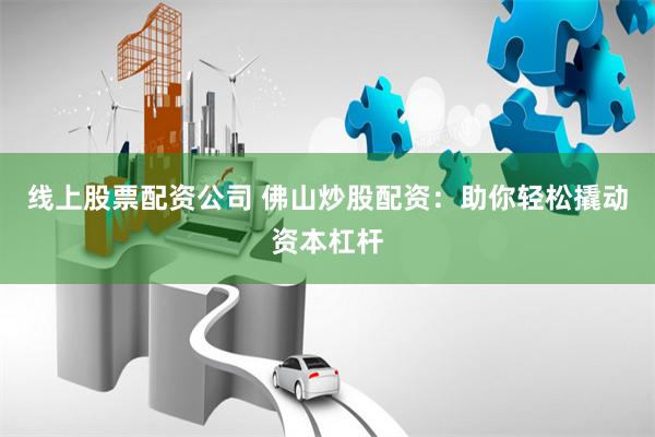 线上股票配资公司 佛山炒股配资：助你轻松撬动资本杠杆