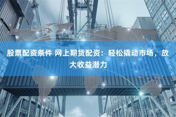 股票配资条件 网上期货配资：轻松撬动市场，放大收益潜力