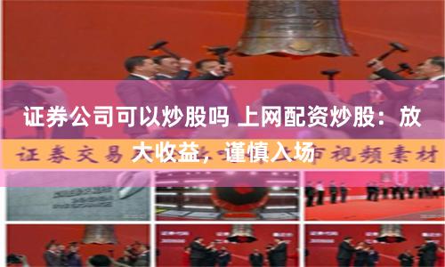 证券公司可以炒股吗 上网配资炒股：放大收益，谨慎入场