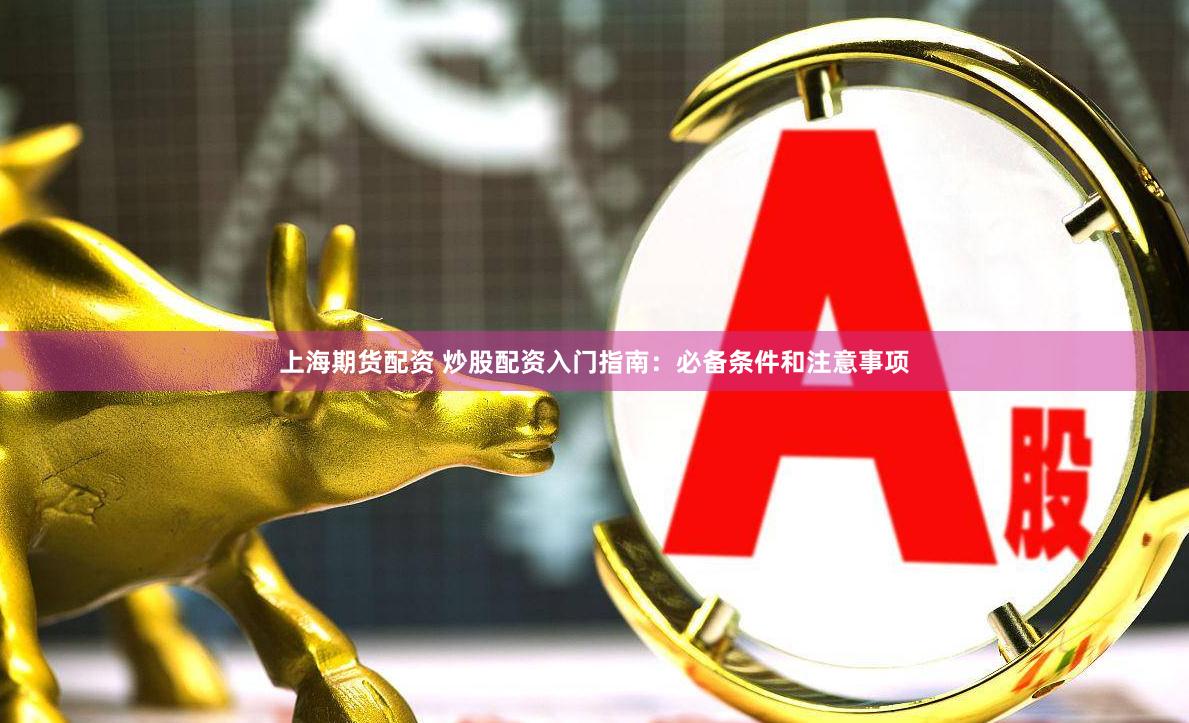 上海期货配资 炒股配资入门指南：必备条件和注意事项