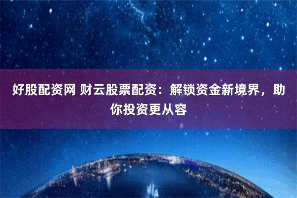 好股配资网 财云股票配资：解锁资金新境界，助你投资更从容