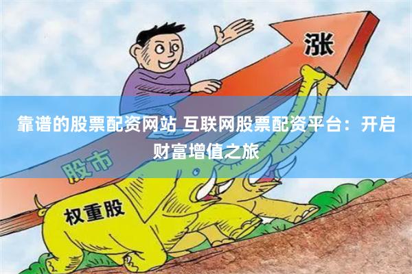 靠谱的股票配资网站 互联网股票配资平台：开启财富增值之旅