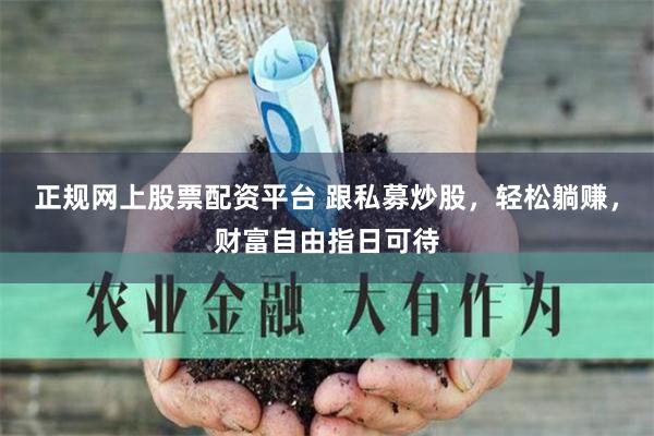正规网上股票配资平台 跟私募炒股，轻松躺赚，财富自由指日可待