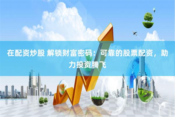 在配资炒股 解锁财富密码：可靠的股票配资，助力投资腾飞