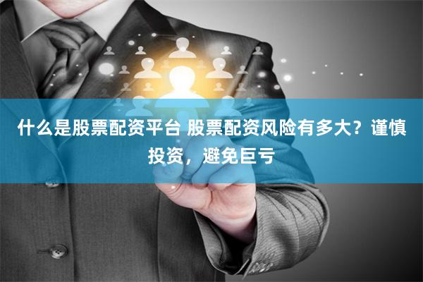 什么是股票配资平台 股票配资风险有多大？谨慎投资，避免巨亏