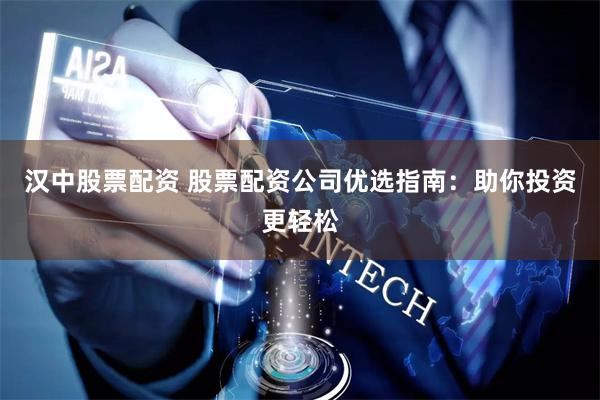 汉中股票配资 股票配资公司优选指南：助你投资更轻松