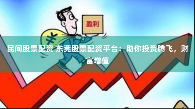 民间股票配资 东莞股票配资平台：助你投资腾飞，财富增值