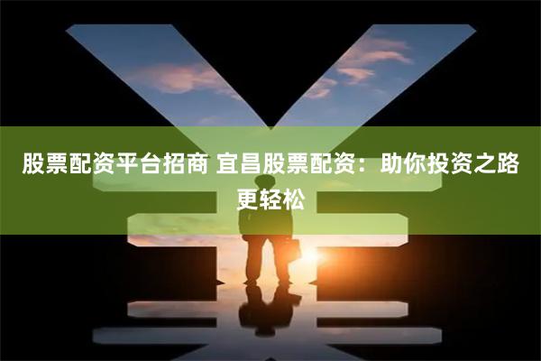 股票配资平台招商 宜昌股票配资：助你投资之路更轻松