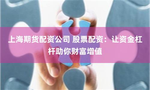 上海期货配资公司 股票配资：让资金杠杆助你财富增值