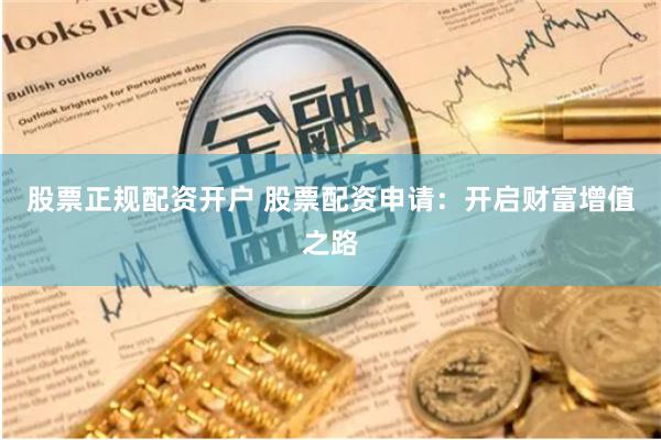 股票正规配资开户 股票配资申请：开启财富增值之路