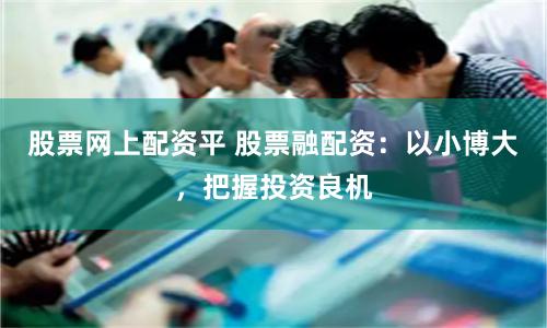 股票网上配资平 股票融配资：以小博大，把握投资良机