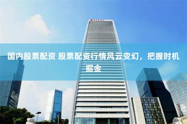 国内股票配资 股票配资行情风云变幻，把握时机掘金