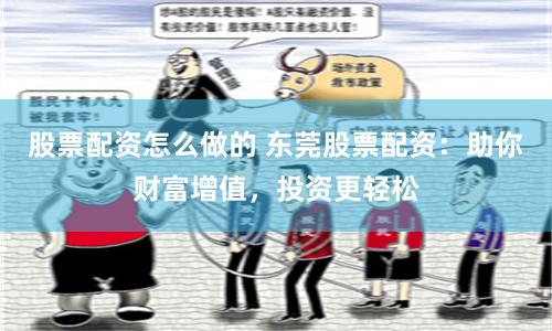 股票配资怎么做的 东莞股票配资：助你财富增值，投资更轻松