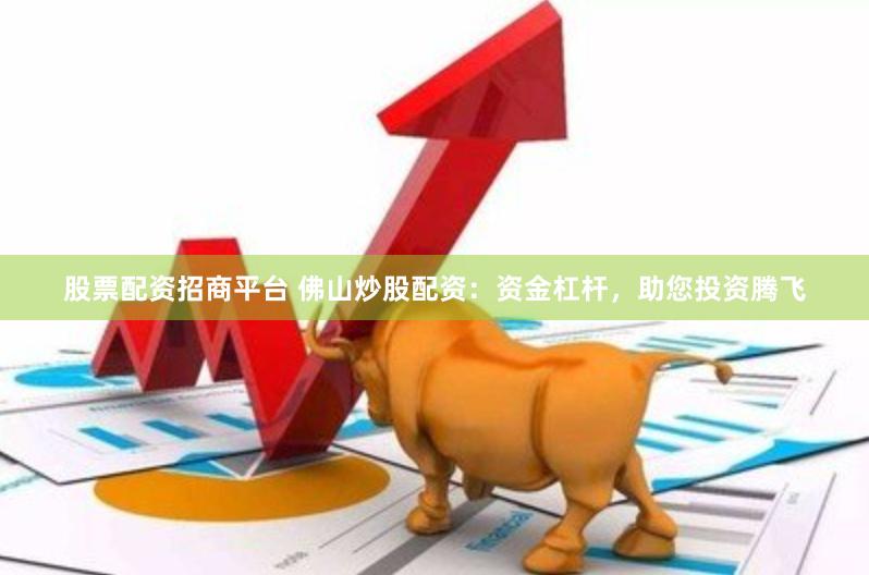 股票配资招商平台 佛山炒股配资：资金杠杆，助您投资腾飞