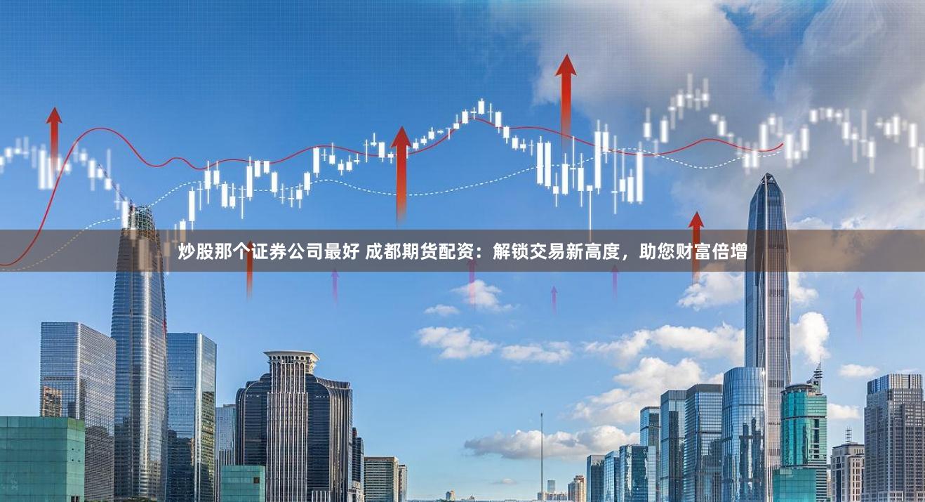 炒股那个证券公司最好 成都期货配资：解锁交易新高度，助您财富倍增