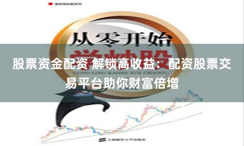 股票资金配资 解锁高收益：配资股票交易平台助你财富倍增
