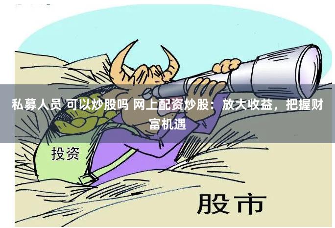 私募人员 可以炒股吗 网上配资炒股：放大收益，把握财富机遇