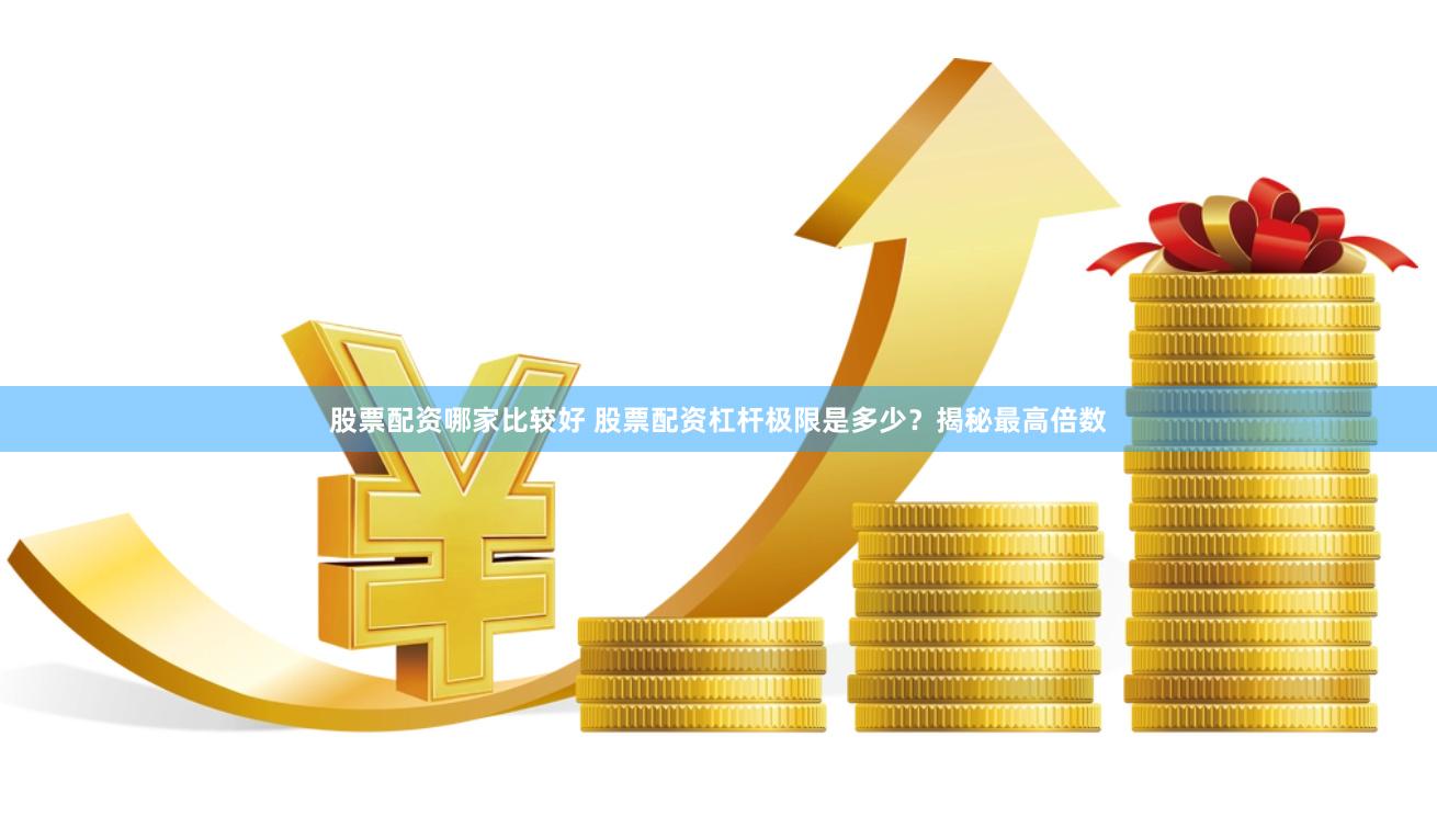 股票配资哪家比较好 股票配资杠杆极限是多少？揭秘最高倍数