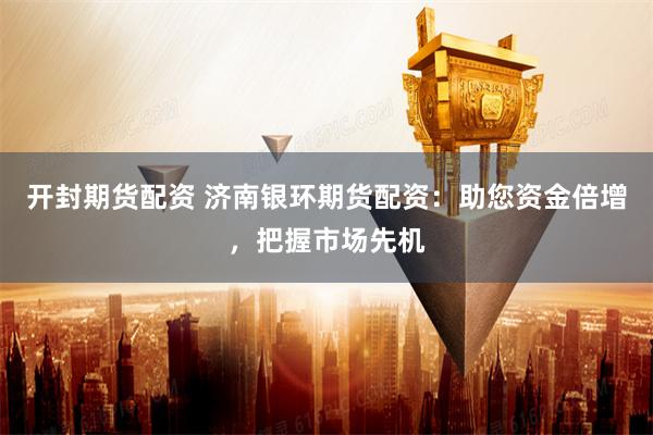 开封期货配资 济南银环期货配资：助您资金倍增，把握市场先机