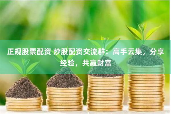 正规股票配资 炒股配资交流群：高手云集，分享经验，共赢财富