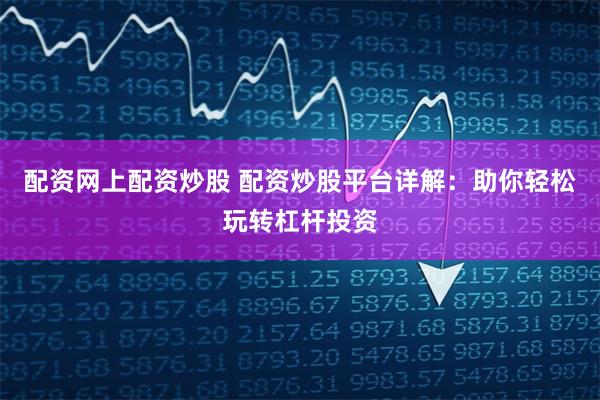 配资网上配资炒股 配资炒股平台详解：助你轻松玩转杠杆投资