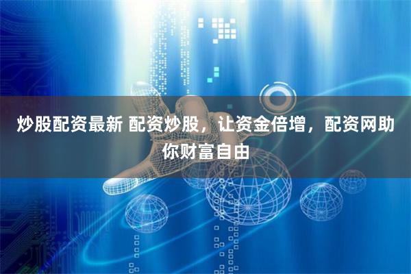 炒股配资最新 配资炒股，让资金倍增，配资网助你财富自由