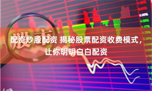 配资炒股配资 揭秘股票配资收费模式，让你明明白白配资