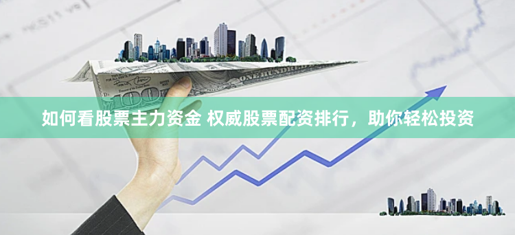 如何看股票主力资金 权威股票配资排行，助你轻松投资
