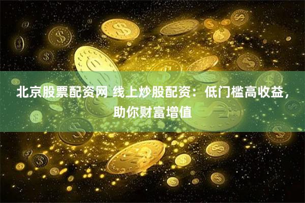 北京股票配资网 线上炒股配资：低门槛高收益，助你财富增值