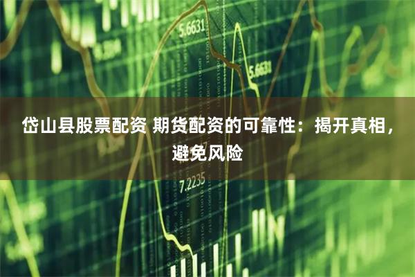 岱山县股票配资 期货配资的可靠性：揭开真相，避免风险