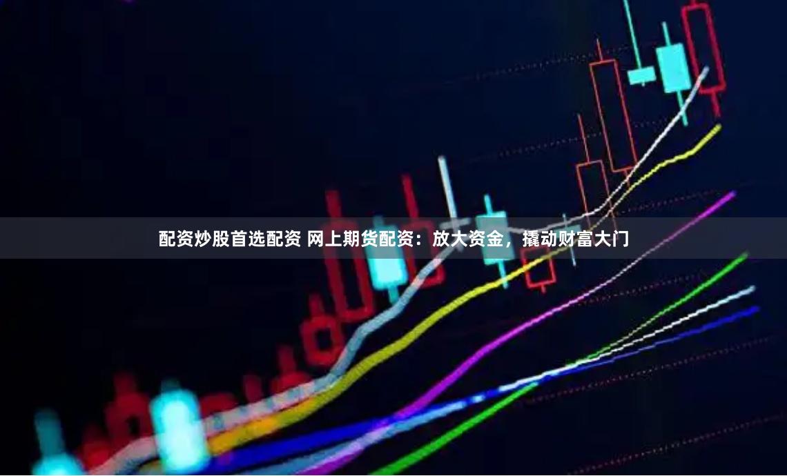 配资炒股首选配资 网上期货配资：放大资金，撬动财富大门