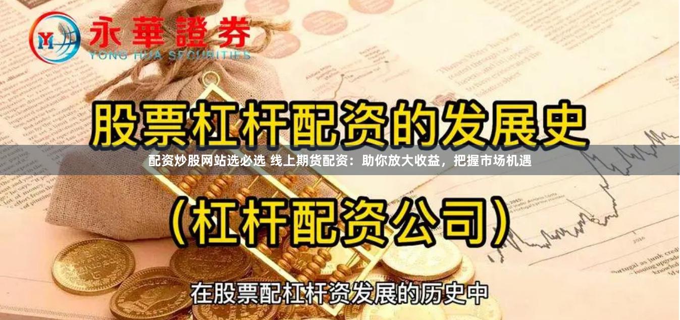配资炒股网站选必选 线上期货配资：助你放大收益，把握市场机遇