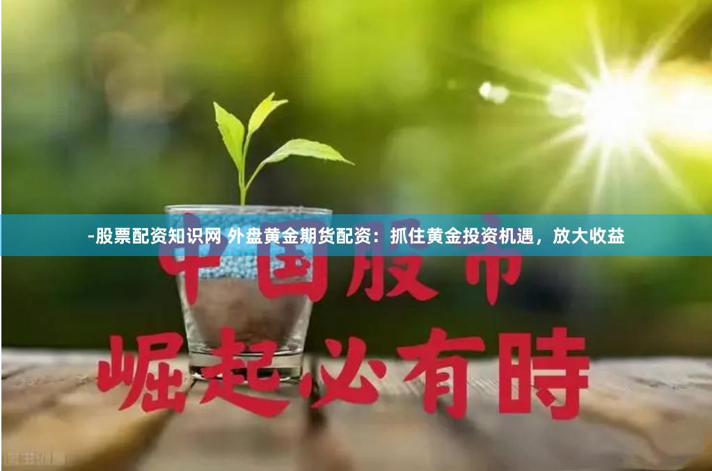 -股票配资知识网 外盘黄金期货配资：抓住黄金投资机遇，放大收益