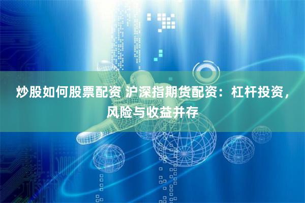 炒股如何股票配资 沪深指期货配资：杠杆投资，风险与收益并存