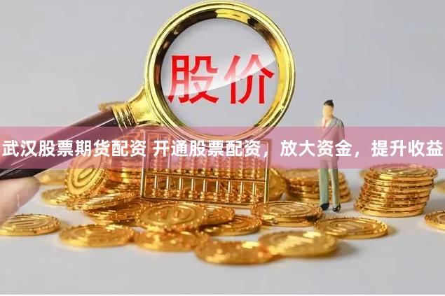 武汉股票期货配资 开通股票配资，放大资金，提升收益