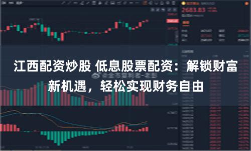 江西配资炒股 低息股票配资：解锁财富新机遇，轻松实现财务自由