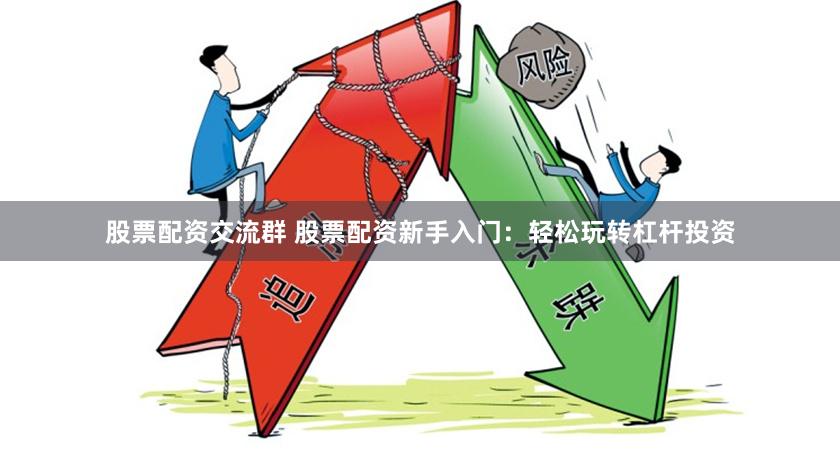 股票配资交流群 股票配资新手入门：轻松玩转杠杆投资
