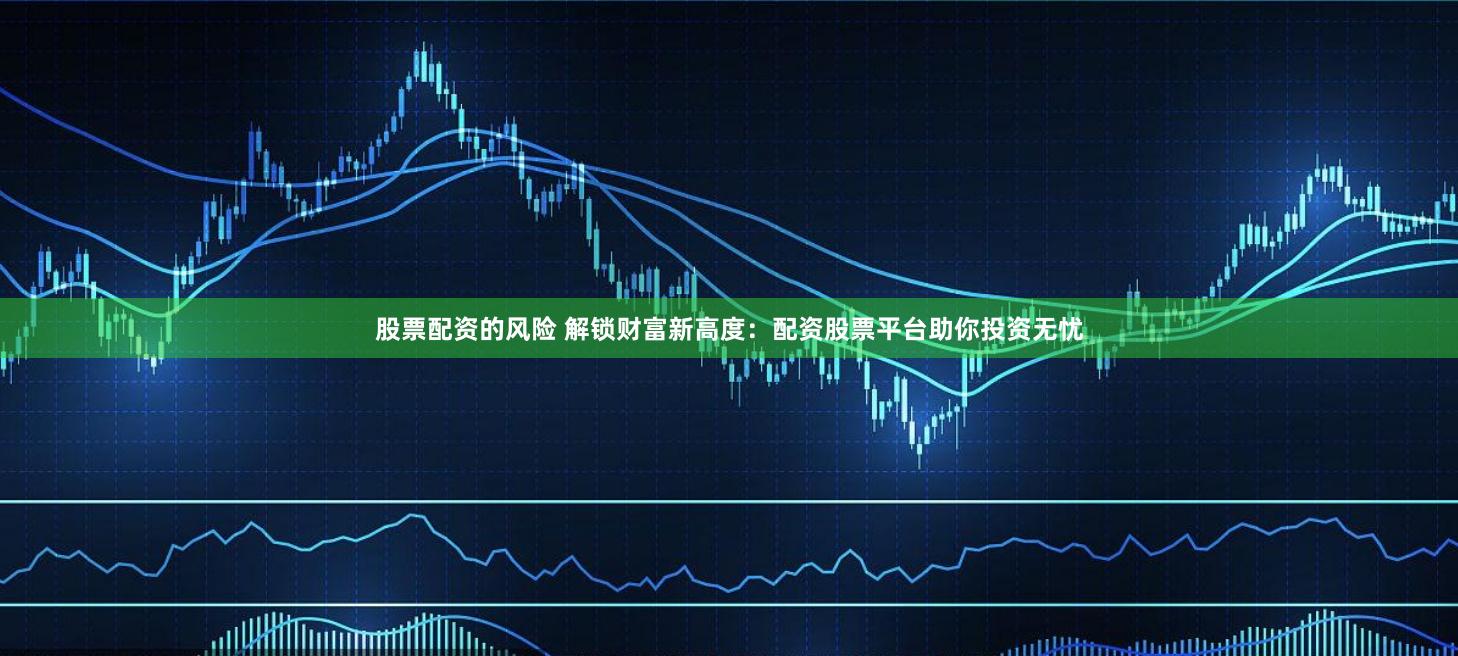 股票配资的风险 解锁财富新高度：配资股票平台助你投资无忧