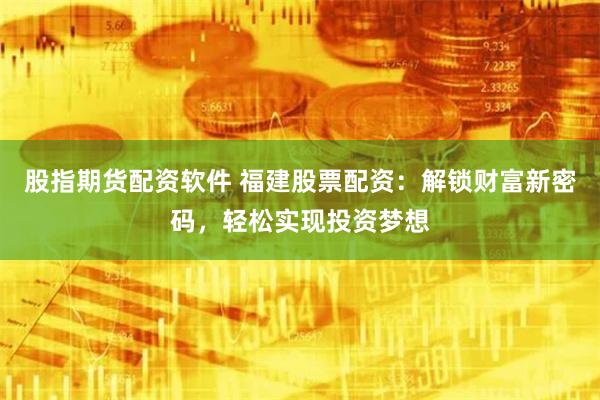 股指期货配资软件 福建股票配资：解锁财富新密码，轻松实现投资梦想