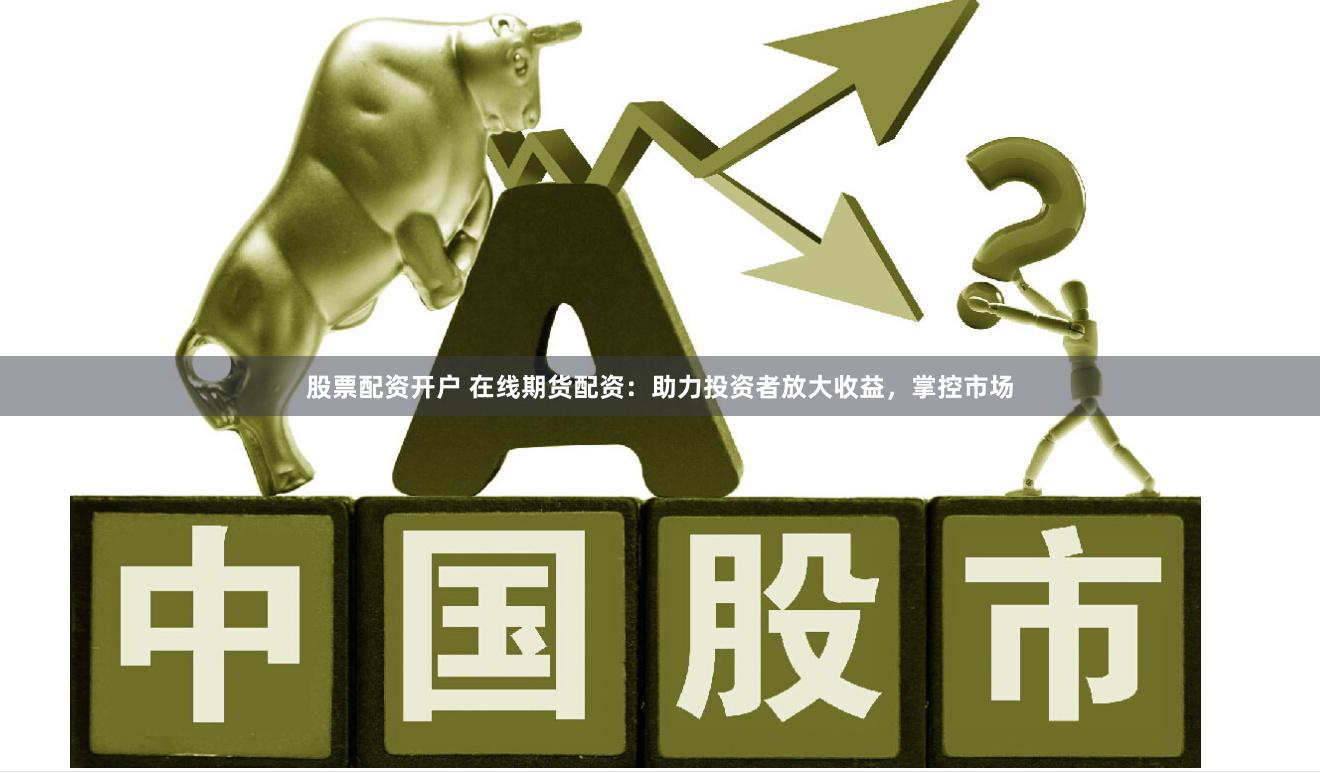 股票配资开户 在线期货配资：助力投资者放大收益，掌控市场