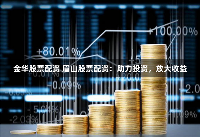 金华股票配资 眉山股票配资：助力投资，放大收益